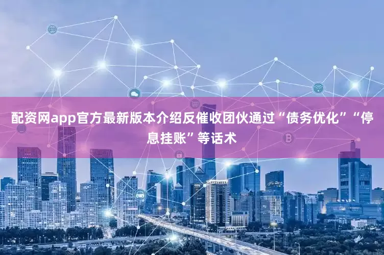 配资网app官方最新版本介绍反催收团伙通过“债务优化”“停息挂账”等话术