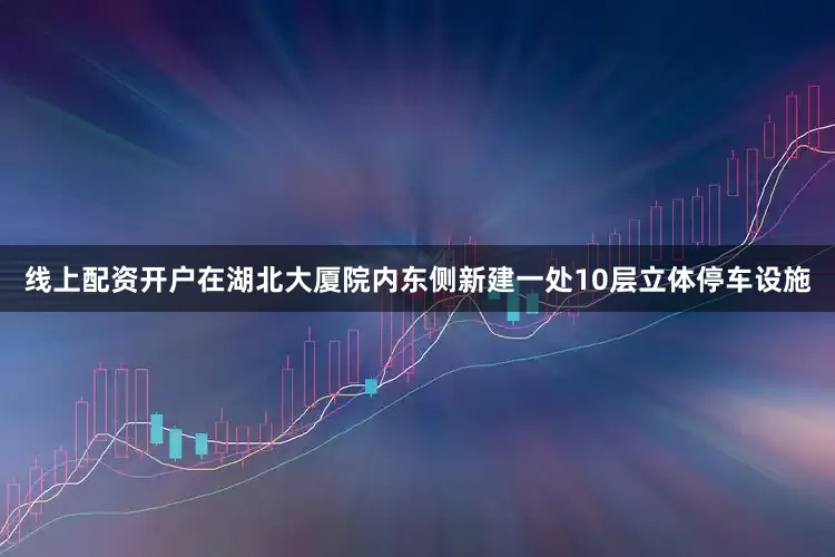 线上配资开户在湖北大厦院内东侧新建一处10层立体停车设施