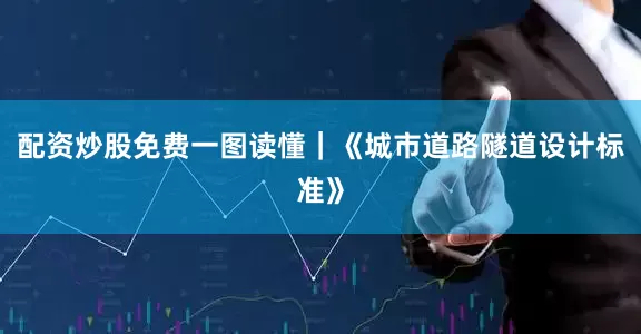 配资炒股免费一图读懂｜《城市道路隧道设计标准》