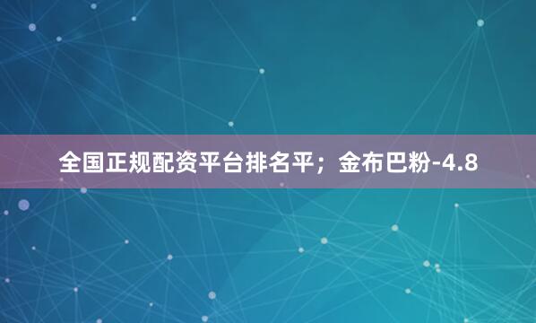 全国正规配资平台排名平；金布巴粉-4.8