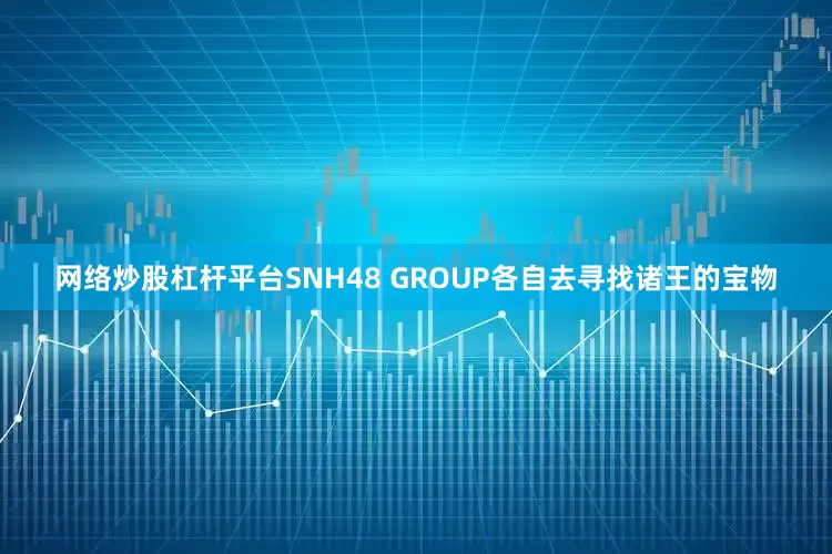 网络炒股杠杆平台SNH48 GROUP各自去寻找诸王的宝物