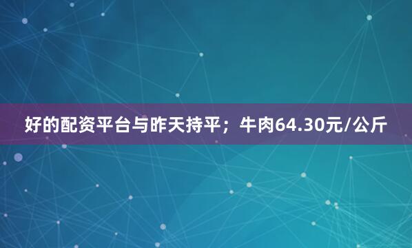 好的配资平台与昨天持平；牛肉64.30元/公斤