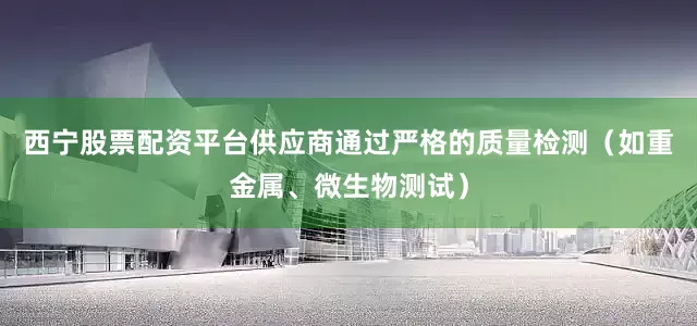 西宁股票配资平台供应商通过严格的质量检测（如重金属、微生物测试）
