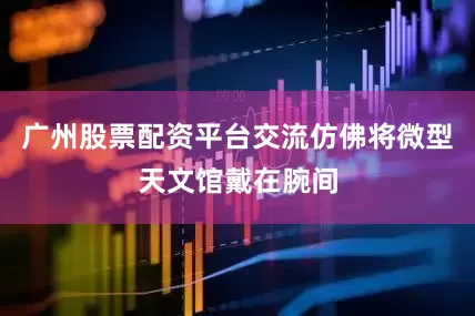 广州股票配资平台交流仿佛将微型天文馆戴在腕间