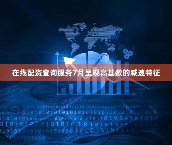 在线配资查询服务7月呈现高基数的减速特征