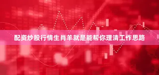 配资炒股行情生肖羊就是能帮你理清工作思路