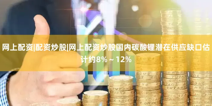 网上配资|配资炒股|网上配资炒股国内碳酸锂潜在供应缺口估计约8%～12%
