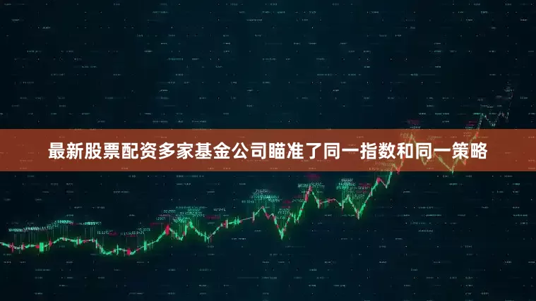 最新股票配资多家基金公司瞄准了同一指数和同一策略