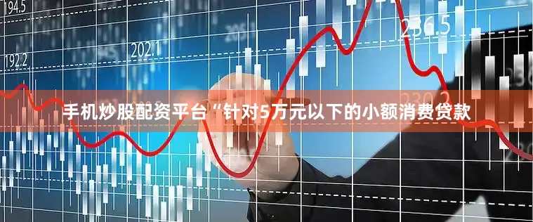 手机炒股配资平台　　“针对5万元以下的小额消费贷款
