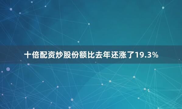 十倍配资炒股份额比去年还涨了19.3%