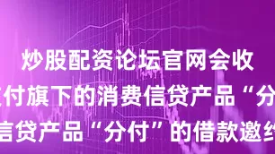 炒股配资论坛官网会收到微信支付旗下的消费信贷产品“分付”的借款邀约