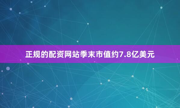 正规的配资网站季末市值约7.8亿美元