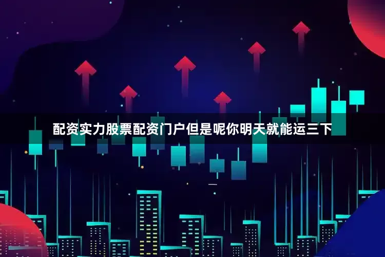 配资实力股票配资门户但是呢你明天就能运三下