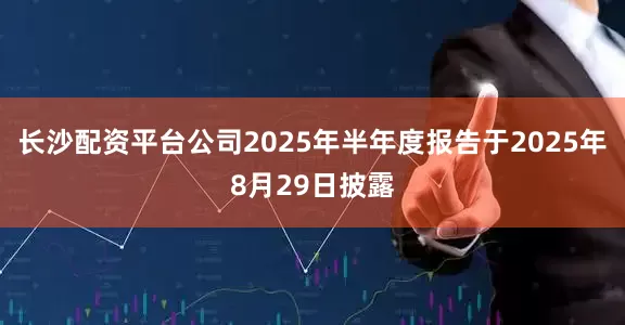 长沙配资平台公司2025年半年度报告于2025年8月29日披露