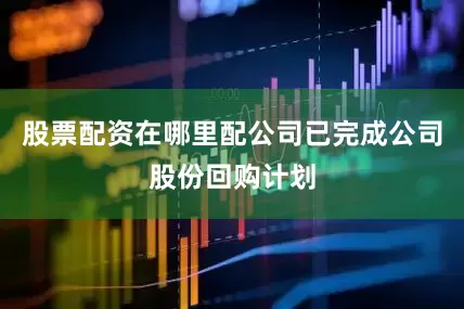 股票配资在哪里配公司已完成公司股份回购计划