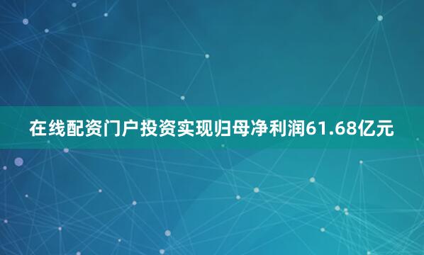 在线配资门户投资实现归母净利润61.68亿元