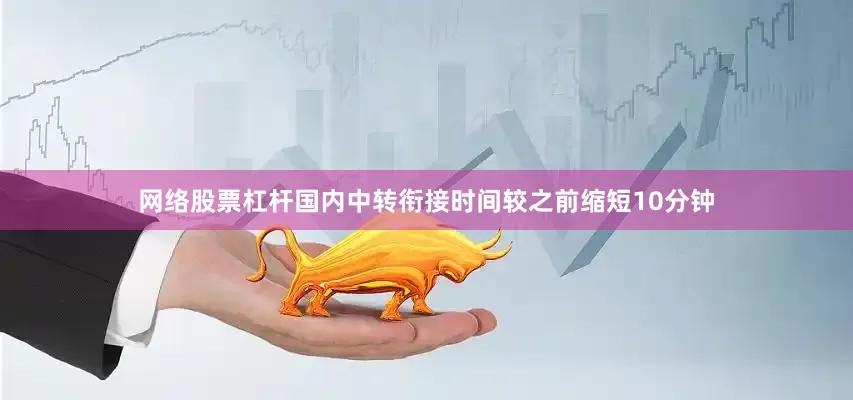 网络股票杠杆国内中转衔接时间较之前缩短10分钟