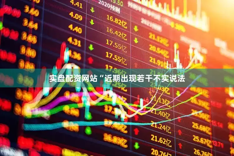 实盘配资网站　　“近期出现若干不实说法