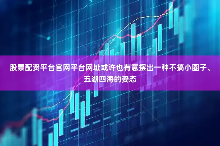 股票配资平台官网平台网址或许也有意摆出一种不搞小圈子、五湖四海的姿态