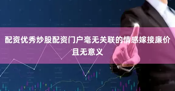 配资优秀炒股配资门户毫无关联的情感嫁接廉价且无意义