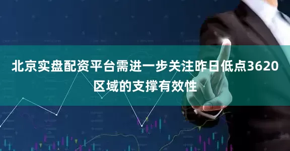 北京实盘配资平台需进一步关注昨日低点3620区域的支撑有效性