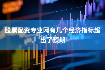 股票配资专业网有几个经济指标超出了预期