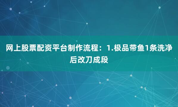 网上股票配资平台制作流程：1.极品带鱼1条洗净后改刀成段