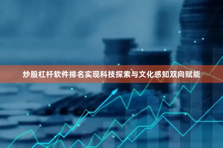 炒股杠杆软件排名实现科技探索与文化感知双向赋能