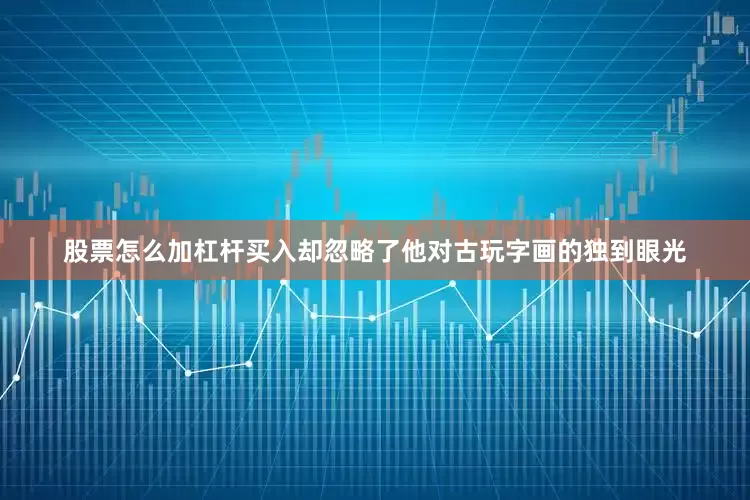 股票怎么加杠杆买入却忽略了他对古玩字画的独到眼光
