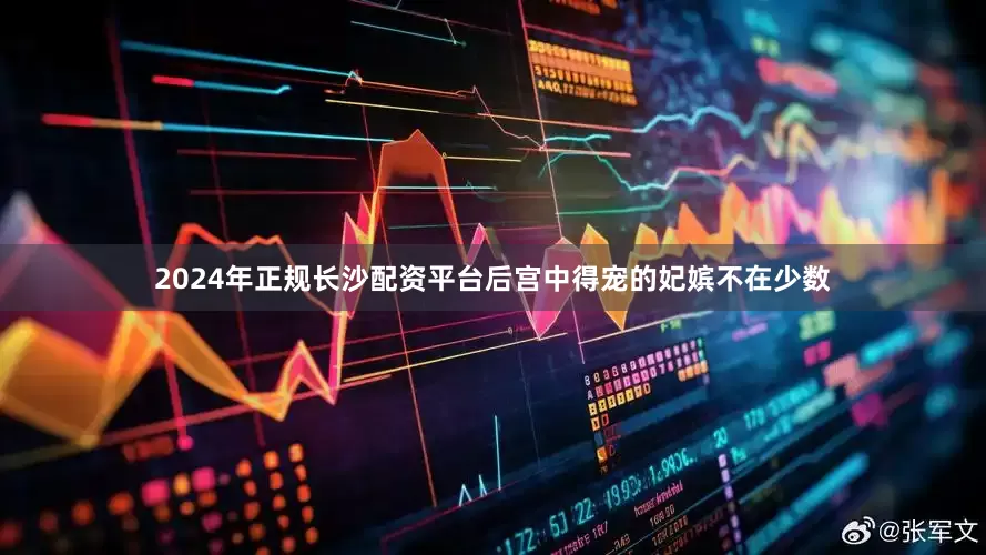 2024年正规长沙配资平台后宫中得宠的妃嫔不在少数
