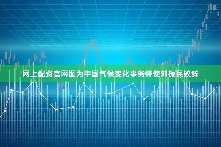 网上配资官网图为中国气候变化事务特使刘振民致辞