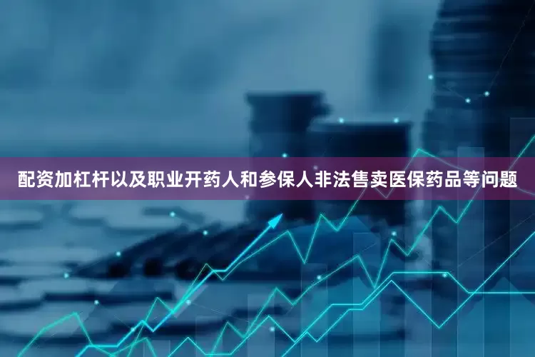 配资加杠杆以及职业开药人和参保人非法售卖医保药品等问题