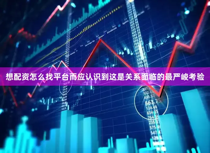 想配资怎么找平台而应认识到这是关系面临的最严峻考验