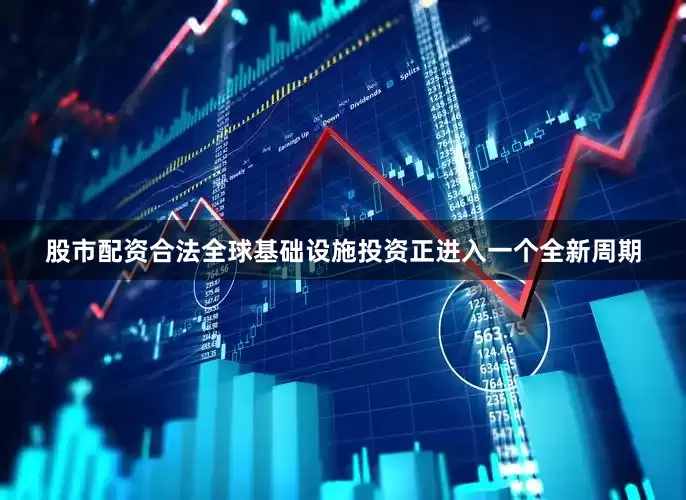 股市配资合法全球基础设施投资正进入一个全新周期
