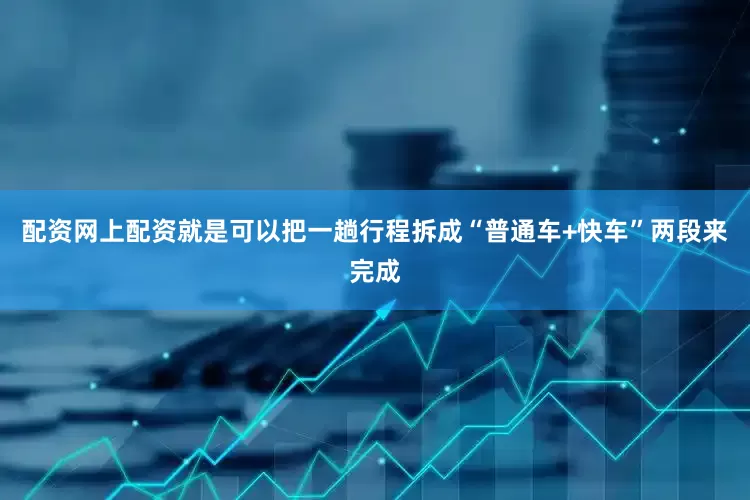 配资网上配资就是可以把一趟行程拆成“普通车+快车”两段来完成
