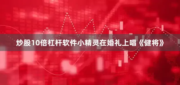 炒股10倍杠杆软件小精灵在婚礼上唱《健将》