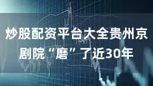 炒股配资平台大全贵州京剧院“磨”了近30年
